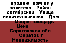 продаю 3ком.кв у политеха › Район ­ октябрский › Улица ­ политехническая › Дом ­ 124 › Общая площадь ­ 56 › Цена ­ 2 400 000 - Саратовская обл., Саратов г. Недвижимость » Квартиры продажа   . Саратовская обл.,Саратов г.